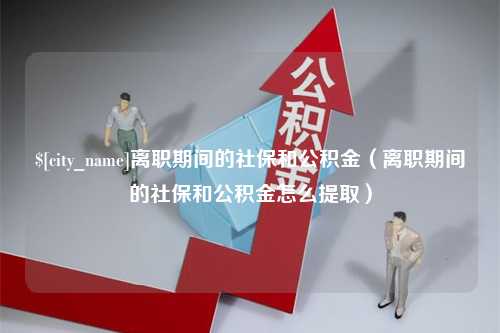 陵水离职期间的社保和公积金（离职期间的社保和公积金怎么提取）