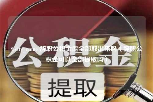 陵水辞职公积金能全部取出来吗（辞职公积金可以全部提取吗）