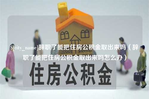 陵水辞职了能把住房公积金取出来吗（辞职了能把住房公积金取出来吗怎么办）