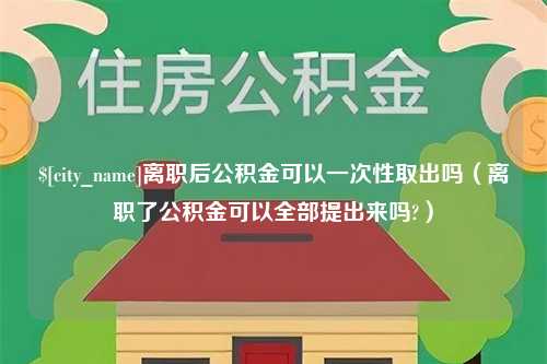 陵水离职后公积金可以一次性取出吗（离职了公积金可以全部提出来吗?）