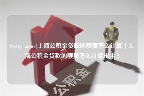 陵水上海公积金贷款的额度怎么计算（上海公积金贷款的额度怎么计算出来）